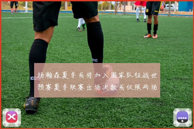 杨瀚森夏季或将加入国家队征战世预赛夏季联赛出场次数或仅限两场