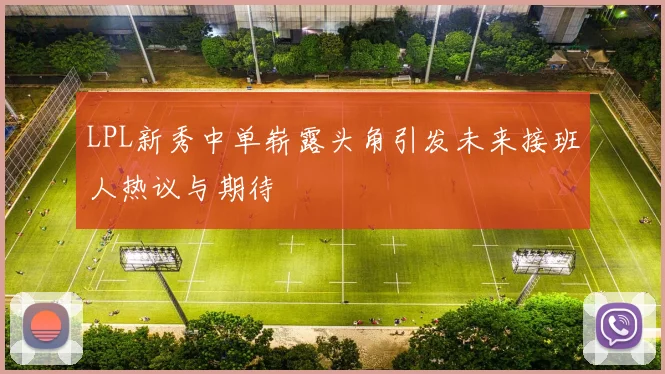 LPL新秀中单崭露头角引发未来接班人热议与期待