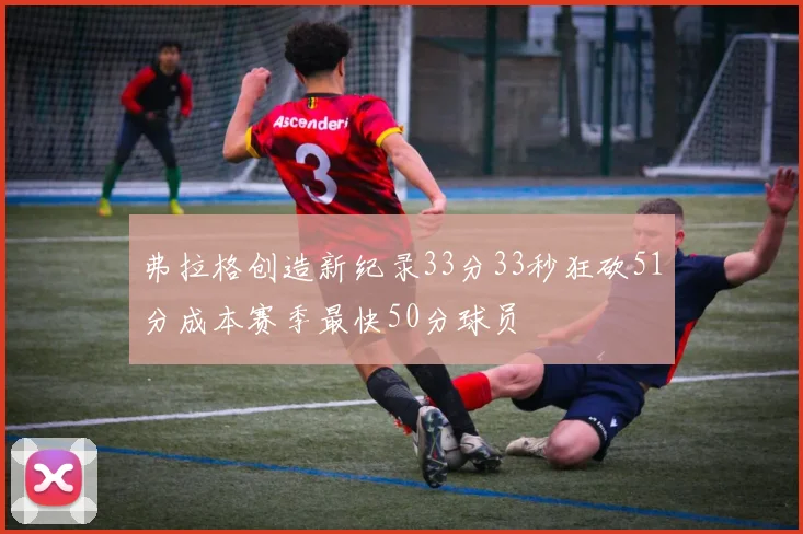 弗拉格创造新纪录33分33秒狂砍51分成本赛季最快50分球员