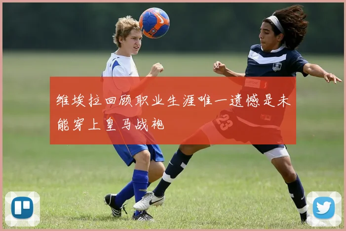 维埃拉回顾职业生涯唯一遗憾是未能穿上皇马战袍