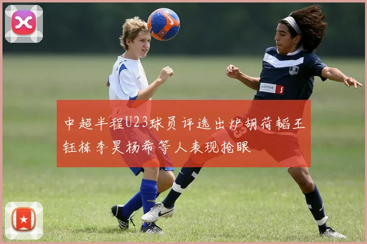 中超半程U23球员评选出炉胡荷韬王钰栋李昊杨希等人表现抢眼
