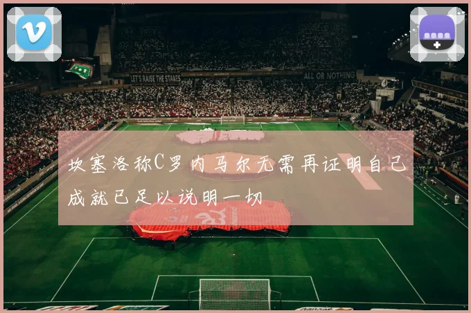 坎塞洛称C罗内马尔无需再证明自己成就已足以说明一切