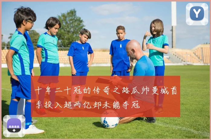 十年二十冠的传奇之路瓜帅曼城首季投入超两亿却未能夺冠