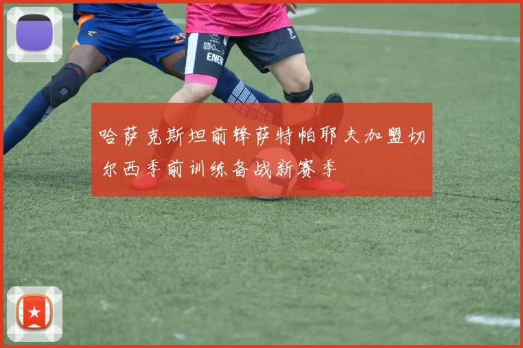 哈萨克斯坦前锋萨特帕耶夫加盟切尔西季前训练备战新赛季