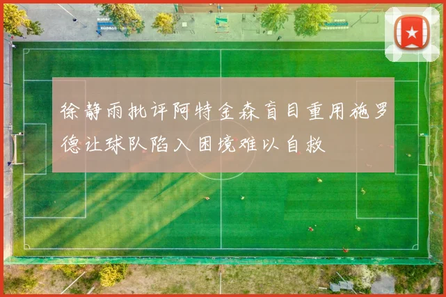 徐静雨批评阿特金森盲目重用施罗德让球队陷入困境难以自救