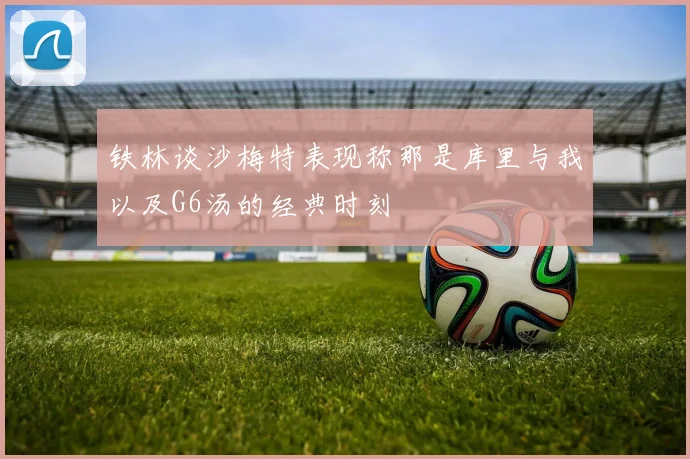 铁林谈沙梅特表现称那是库里与我以及G6汤的经典时刻