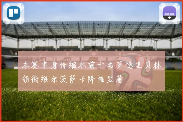 本赛季身价缩水前十名罗德里贝林领衔维尔茨萨卡降幅显著
