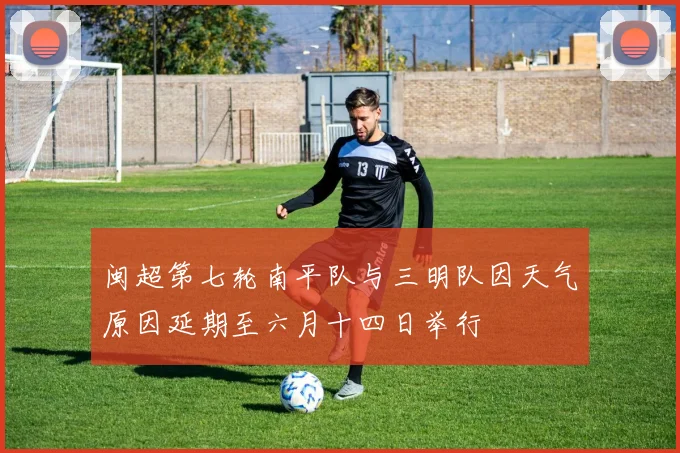 闽超第七轮南平队与三明队因天气原因延期至六月十四日举行