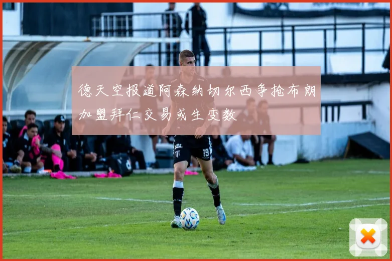 德天空报道阿森纳切尔西争抢布朗加盟拜仁交易或生变数