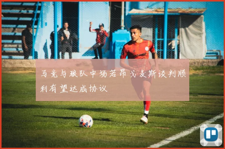 马竞与狼队中场若昂戈麦斯谈判顺利有望达成协议