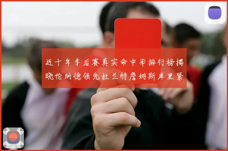 近十年季后赛真实命中率排行榜揭晓伦纳德领先杜兰特詹姆斯库里紧随其后