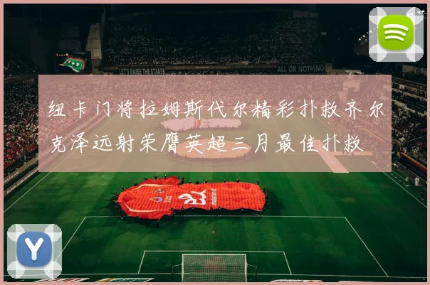 纽卡门将拉姆斯代尔精彩扑救齐尔克泽远射荣膺英超三月最佳扑救