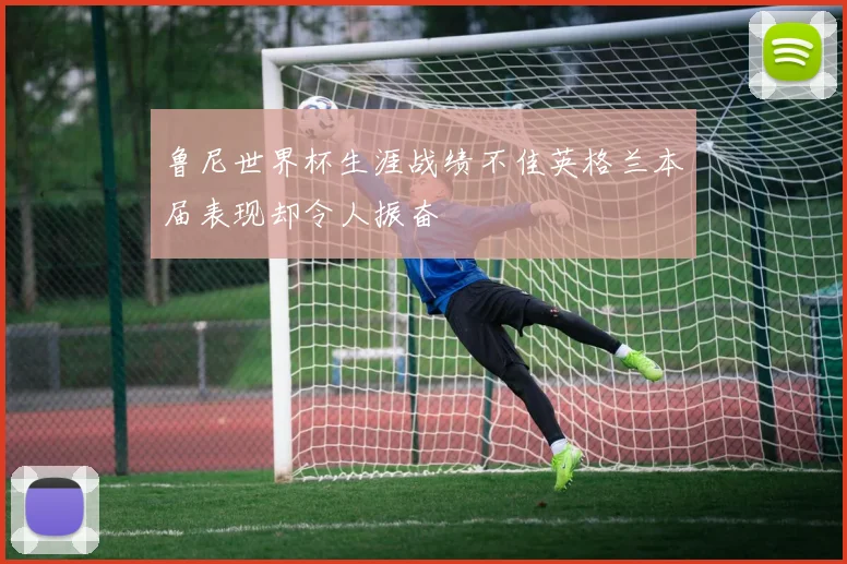 鲁尼世界杯生涯战绩不佳英格兰本届表现却令人振奋