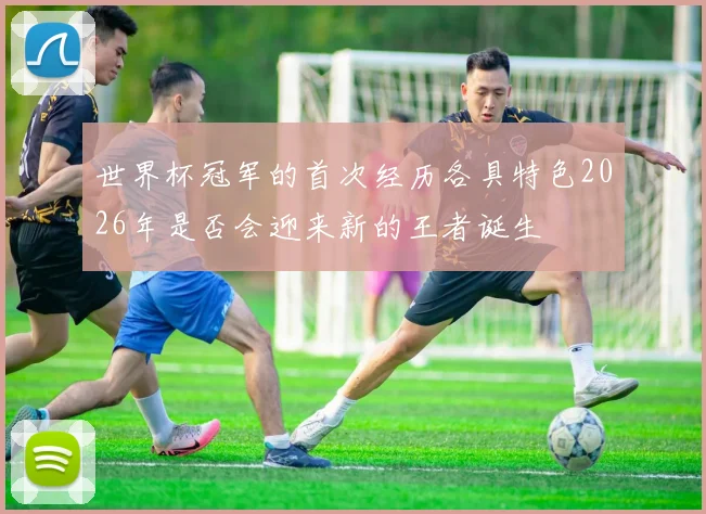 世界杯冠军的首次经历各具特色2026年是否会迎来新的王者诞生