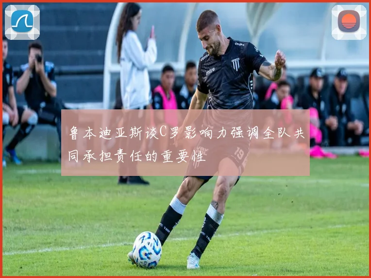 鲁本迪亚斯谈C罗影响力强调全队共同承担责任的重要性