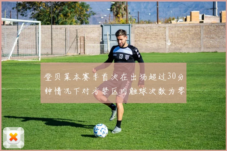 登贝莱本赛季首次在出场超过30分钟情况下对方禁区内触球次数为零
