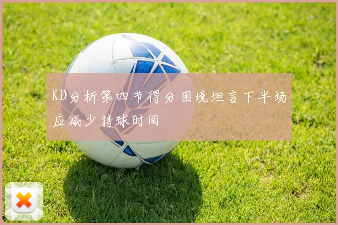 KD分析第四节得分困境坦言下半场应减少持球时间