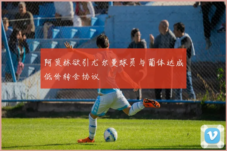 阿莫林欲引尤尔曼球员与葡体达成低价转会协议