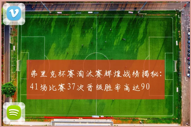 弗里克杯赛淘汰赛辉煌战绩揭秘：41场比赛37次晋级胜率高达90