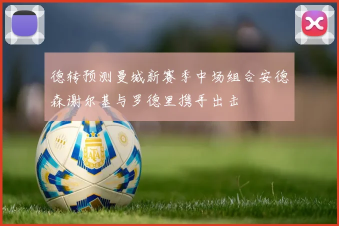 德转预测曼城新赛季中场组合安德森谢尔基与罗德里携手出击