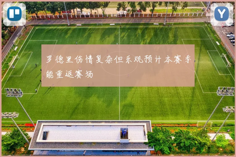 罗德里伤情复杂但乐观预计本赛季能重返赛场