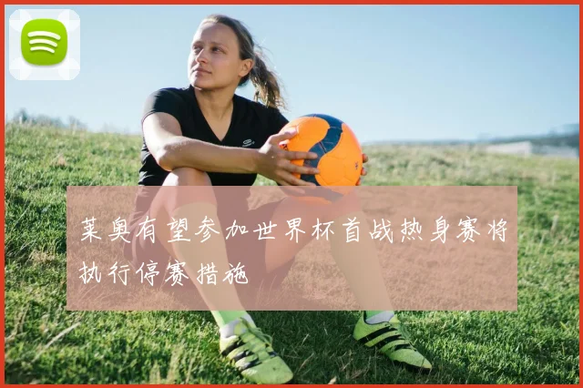 莱奥有望参加世界杯首战热身赛将执行停赛措施