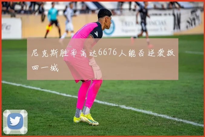 尼克斯胜率高达6676人能否逆袭扳回一城