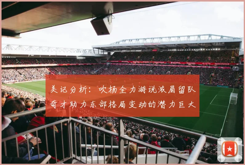 美记分析：吹杨全力游说浓眉留队奇才助力东部格局变动的潜力巨大