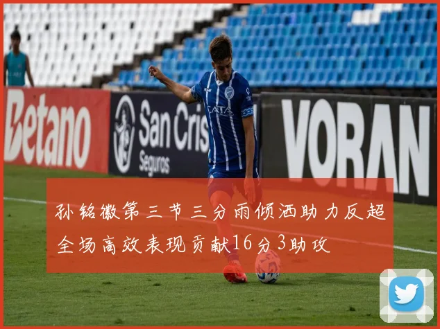 孙铭徽第三节三分雨倾洒助力反超全场高效表现贡献16分3助攻