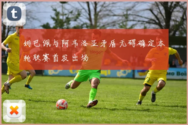 姆巴佩与阿韦洛亚矛盾无碍确定本轮联赛首发出场