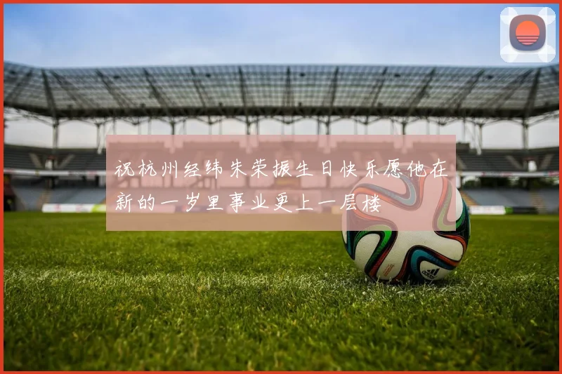 祝杭州经纬朱荣振生日快乐愿他在新的一岁里事业更上一层楼