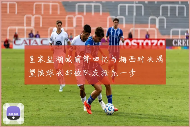皇家盐湖城前锋回忆与梅西对决渴望换球衣却被队友抢先一步
